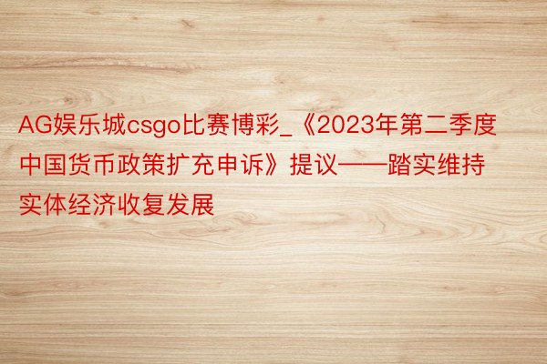 AG娱乐城csgo比赛博彩_《2023年第二季度中国货币政策扩充申诉》提议——踏实维持实体经济收复发展