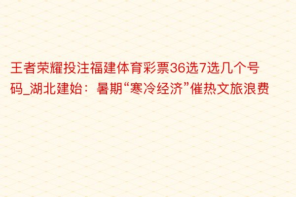 王者荣耀投注福建体育彩票36选7选几个号码_湖北建始：暑期“寒冷经济”催热文旅浪费