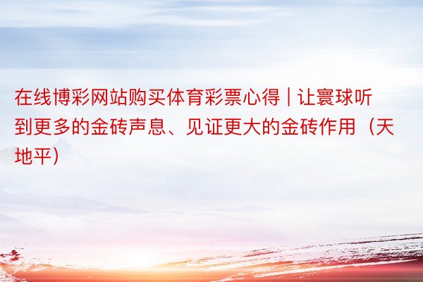 在线博彩网站购买体育彩票心得 | 让寰球听到更多的金砖声息、见证更大的金砖作用（天地平）