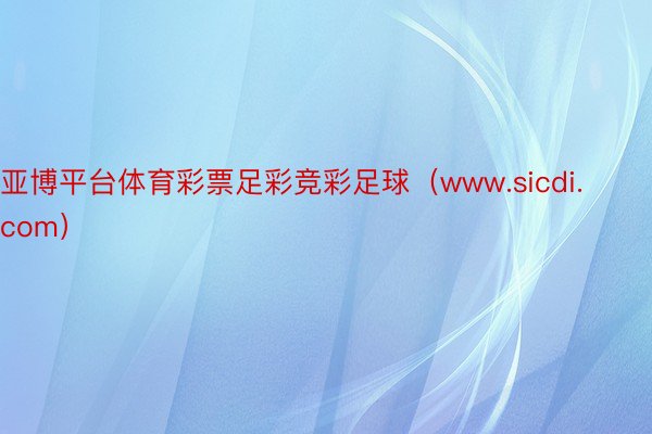 亚博平台体育彩票足彩竞彩足球（www.sicdi.com）