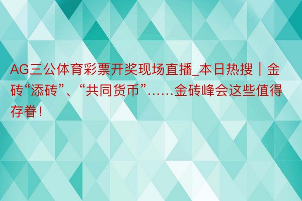 AG三公体育彩票开奖现场直播_本日热搜｜金砖“添砖”、“共同货币”……金砖峰会这些值得存眷！