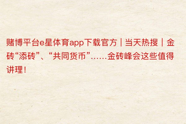 赌博平台e星体育app下载官方 | 当天热搜｜金砖“添砖”、“共同货币”……金砖峰会这些值得讲理！