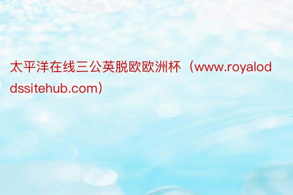 太平洋在线三公英脱欧欧洲杯（www.royaloddssitehub.com）