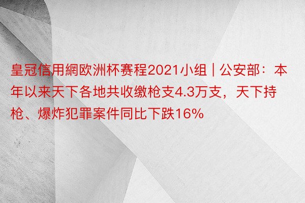 皇冠信用網欧洲杯赛程2021小组 | 公安部：本年以来天下各地共收缴枪支4.3万支，天下持枪、爆炸犯罪案件同比下跌16%