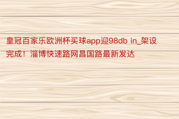 皇冠百家乐欧洲杯买球app迎98db in_架设完成！淄博快速路网昌国路最新发达