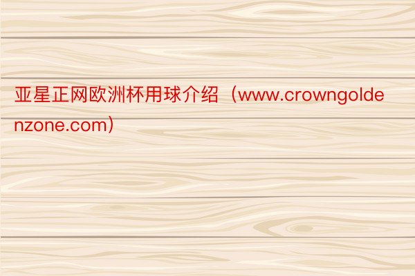 亚星正网欧洲杯用球介绍（www.crowngoldenzone.com）