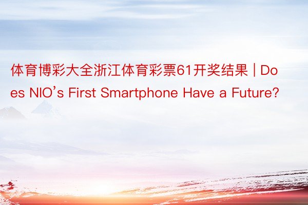 体育博彩大全浙江体育彩票61开奖结果 | Does NIO’s First Smartphone Have a Future?