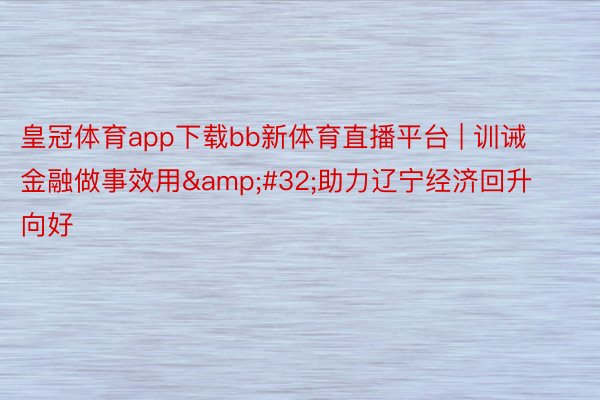 皇冠体育app下载bb新体育直播平台 | 训诫金融做事效用&#32;助力辽宁经济回升向好