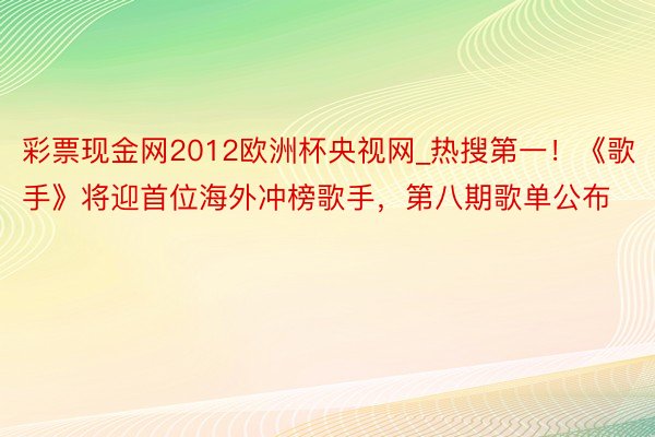 彩票现金网2012欧洲杯央视网_热搜第一！《歌手》将迎首位海外冲榜歌手，第八期歌单公布