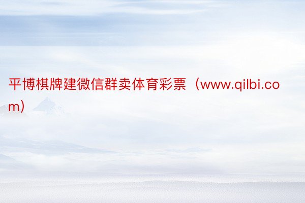 平博棋牌建微信群卖体育彩票（www.qilbi.com）