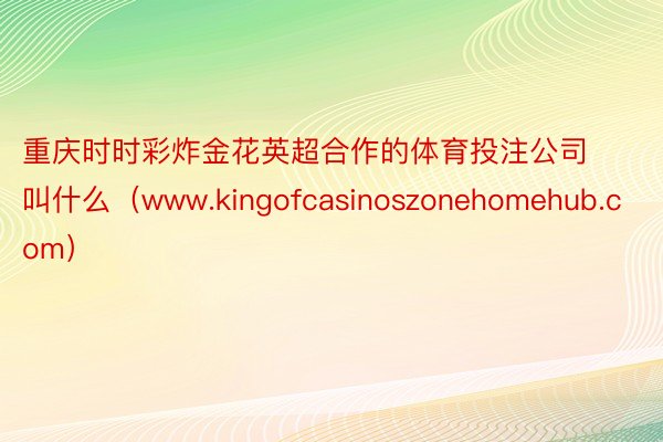 重庆时时彩炸金花英超合作的体育投注公司叫什么（www.kingofcasinoszonehomehub.com）