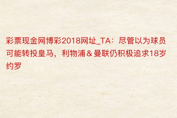 彩票现金网博彩2018网址_TA：尽管以为球员可能转投皇马，利物浦＆曼联仍积极追求18岁约罗