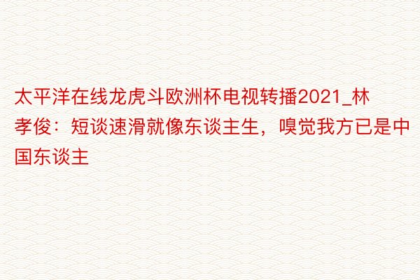 太平洋在线龙虎斗欧洲杯电视转播2021_林孝俊：短谈速滑就像东谈主生，嗅觉我方已是中国东谈主