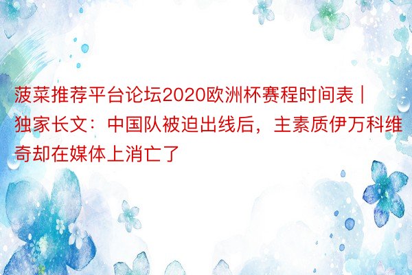 菠菜推荐平台论坛2020欧洲杯赛程时间表 | 独家长文：中国队被迫出线后，主素质伊万科维奇却在媒体上消亡了