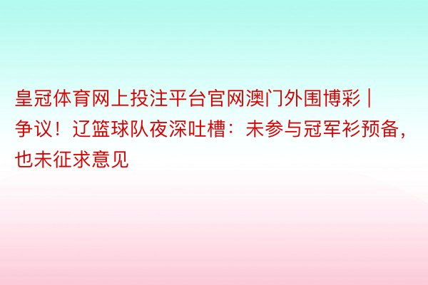 皇冠体育网上投注平台官网澳门外围博彩 | 争议！辽篮球队夜深吐槽：未参与冠军衫预备，也未征求意见