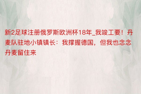 新2足球注册俄罗斯欧洲杯18年_我竣工要！丹麦队驻地小镇镇长：我撑握德国，但我也念念丹麦留住来