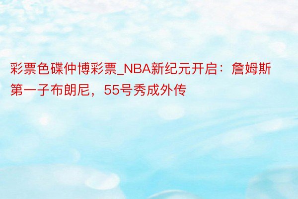 彩票色碟仲博彩票_NBA新纪元开启：詹姆斯第一子布朗尼，55号秀成外传