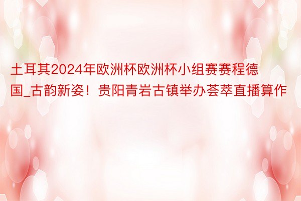 土耳其2024年欧洲杯欧洲杯小组赛赛程德国_古韵新姿！贵阳青岩古镇举办荟萃直播算作