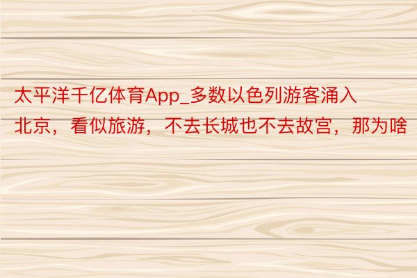 太平洋千亿体育App_多数以色列游客涌入北京，看似旅游，不去长城也不去故宫，那为啥