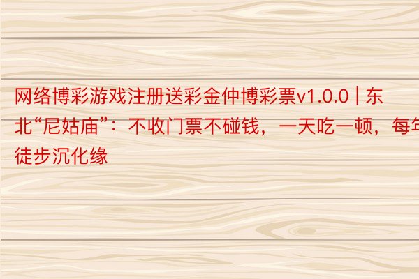 网络博彩游戏注册送彩金仲博彩票v1.0.0 | 东北“尼姑庙”：不收门票不碰钱，一天吃一顿，每年徒步沉化缘