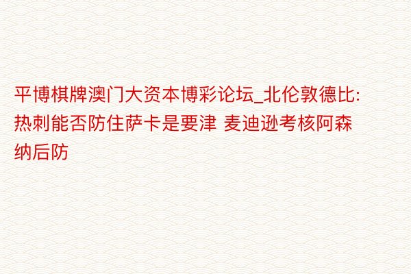 平博棋牌澳门大资本博彩论坛_北伦敦德比: 热刺能否防住萨卡是要津 麦迪逊考核阿森纳后防