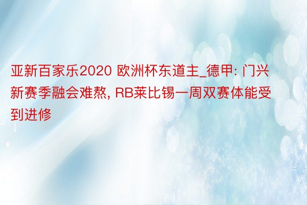 亚新百家乐2020 欧洲杯东道主_德甲: 门兴新赛季融会难熬, RB莱比锡一周双赛体能受到进修