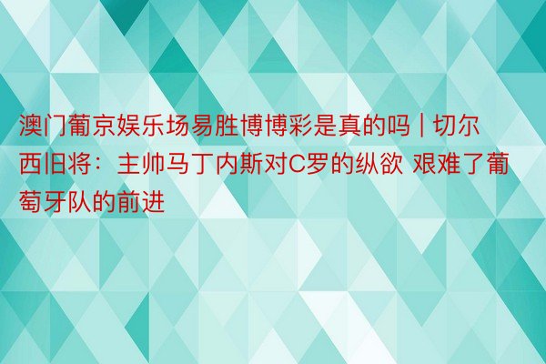 澳门葡京娱乐场易胜博博彩是真的吗 | 切尔西旧将：主帅马丁内斯对C罗的纵欲 艰难了葡萄牙队的前进