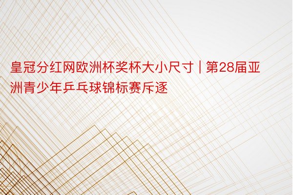 皇冠分红网欧洲杯奖杯大小尺寸 | 第28届亚洲青少年乒乓球锦标赛斥逐