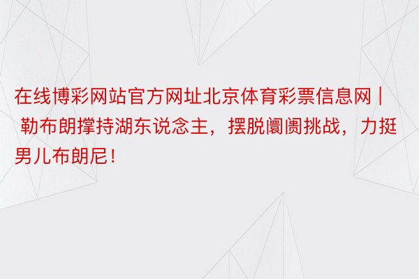 在线博彩网站官方网址北京体育彩票信息网 | 勒布朗撑持湖东说念主，摆脱阛阓挑战，力挺男儿布朗尼！