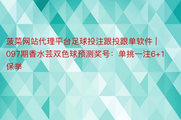 菠菜网站代理平台足球投注跟投跟单软件 | 097期香水芸双色球预测奖号：单挑一注6+1保举