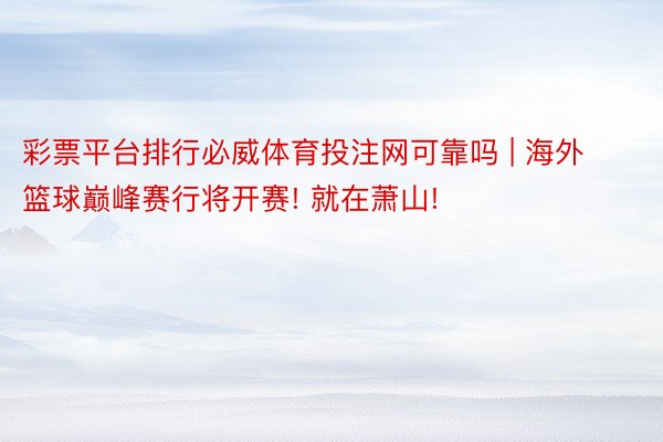 彩票平台排行必威体育投注网可靠吗 | 海外篮球巅峰赛行将开赛! 就在萧山!