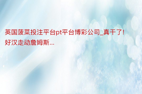 英国菠菜投注平台pt平台博彩公司_真干了! 好汉走动詹姆斯...