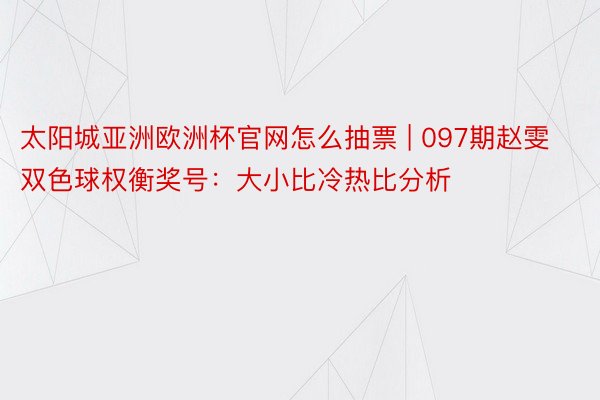 太阳城亚洲欧洲杯官网怎么抽票 | 097期赵雯双色球权衡奖号：大小比冷热比分析