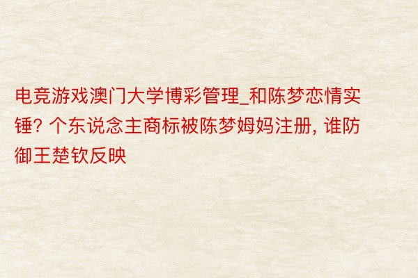 电竞游戏澳门大学博彩管理_和陈梦恋情实锤? 个东说念主商标被陈梦姆妈注册, 谁防御王楚钦反映