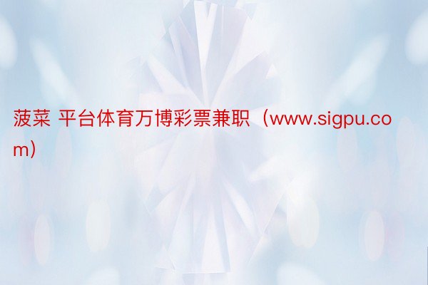 菠菜 平台体育万博彩票兼职（www.sigpu.com）