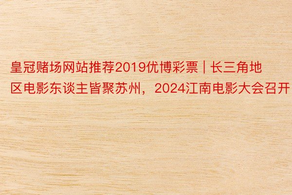 皇冠赌场网站推荐2019优博彩票 | 长三角地区电影东谈主皆聚苏州，2024江南电影大会召开