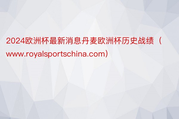 2024欧洲杯最新消息丹麦欧洲杯历史战绩（www.royalsportschina.com）