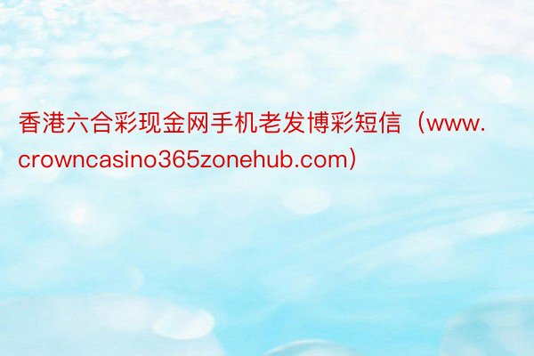 香港六合彩现金网手机老发博彩短信（www.crowncasino365zonehub.com）