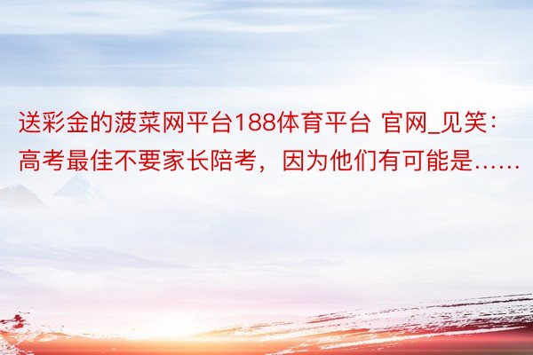 送彩金的菠菜网平台188体育平台 官网_见笑：高考最佳不要家长陪考，因为他们有可能是……