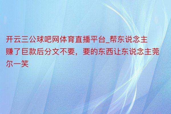 开云三公球吧网体育直播平台_帮东说念主赚了巨款后分文不要，要的东西让东说念主莞尔一笑