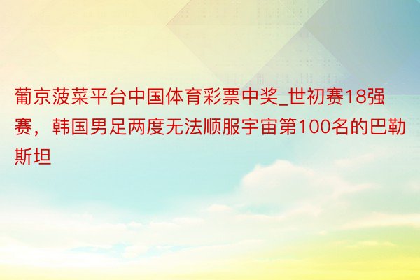 葡京菠菜平台中国体育彩票中奖_世初赛18强赛，韩国男足两度无法顺服宇宙第100名的巴勒斯坦