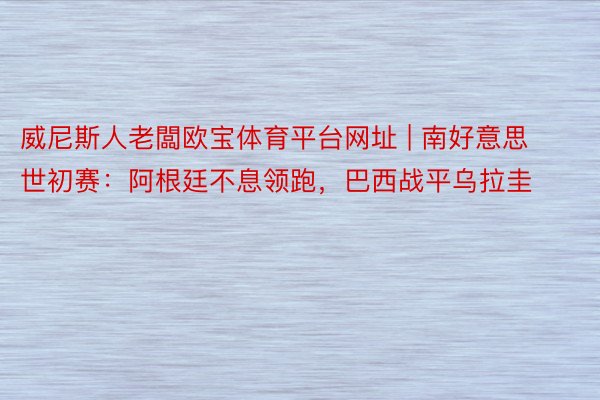 威尼斯人老闆欧宝体育平台网址 | 南好意思世初赛：阿根廷不息领跑，巴西战平乌拉圭