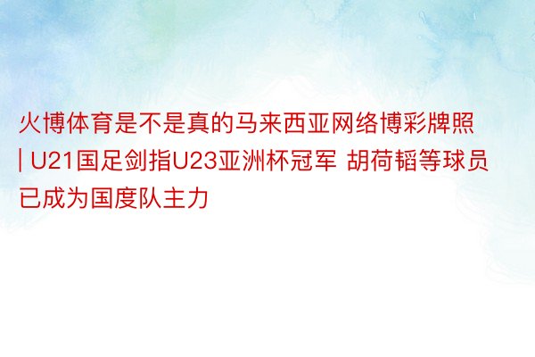 火博体育是不是真的马来西亚网络博彩牌照 | U21国足剑指U23亚洲杯冠军 胡荷韬等球员已成为国度队主力