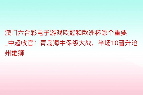 澳门六合彩电子游戏欧冠和欧洲杯哪个重要_中超收官：青岛海牛保级大战，半场10晋升沧州雄狮