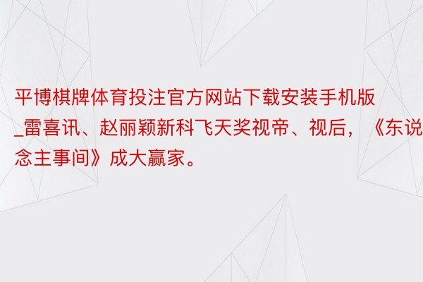 平博棋牌体育投注官方网站下载安装手机版_雷喜讯、赵丽颖新科飞天奖视帝、视后，《东说念主事间》成大赢家。