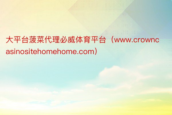 大平台菠菜代理必威体育平台（www.crowncasinositehomehome.com）