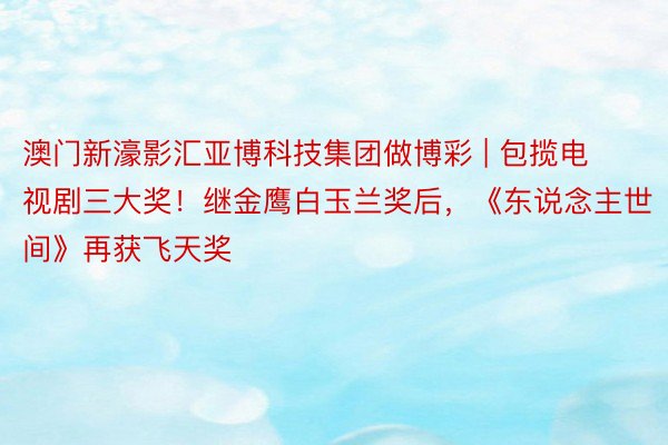 澳门新濠影汇亚博科技集团做博彩 | 包揽电视剧三大奖！继金鹰白玉兰奖后，《东说念主世间》再获飞天奖