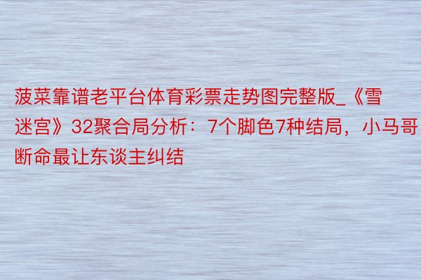 菠菜靠谱老平台体育彩票走势图完整版_《雪迷宫》32聚合局分析：7个脚色7种结局，小马哥断命最让东谈主纠结