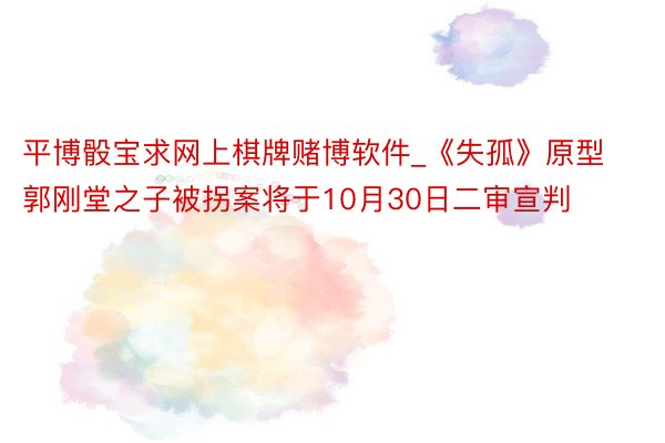 平博骰宝求网上棋牌赌博软件_《失孤》原型郭刚堂之子被拐案将于10月30日二审宣判