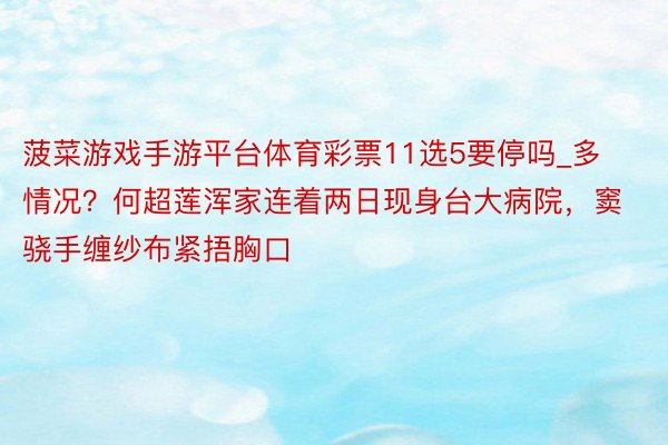 菠菜游戏手游平台体育彩票11选5要停吗_多情况？何超莲浑家连着两日现身台大病院，窦骁手缠纱布紧捂胸口